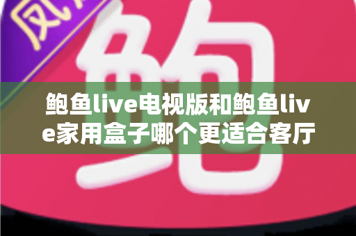 鲍鱼live电视版和鲍鱼live家用盒子哪个更适合客厅？深度对比分析帮你做出明智选择