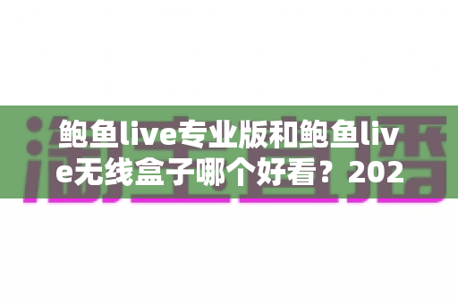 鲍鱼live专业版和鲍鱼live无线盒子哪个好看？2025深度对比评测，看完再选不踩坑