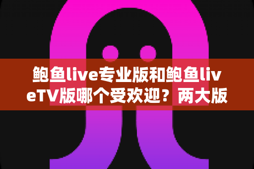 鲍鱼live专业版和鲍鱼liveTV版哪个受欢迎？两大版本深度对比与选择指南