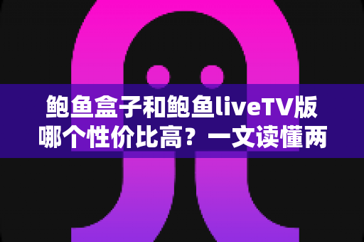 鲍鱼盒子和鲍鱼liveTV版哪个性价比高?一文读懂两者差异的深度对比与选购指南 鲍鱼盒子和鲍鱼liveTV版哪个性价比高?一文读懂两者差异的深度对比与选购指南