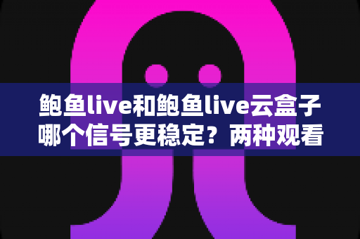 鲍鱼live和鲍鱼live云盒子哪个信号更稳定？两种观看方式信号稳定性深度对比与实用优化指南