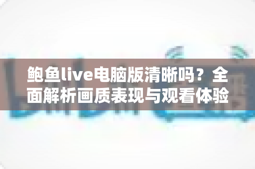 鲍鱼live电脑版清晰吗?全面解析画质表现与观看体验优化实用指南 鲍鱼live电脑版清晰吗?全面解析画质表现与观看体验优化实用指南