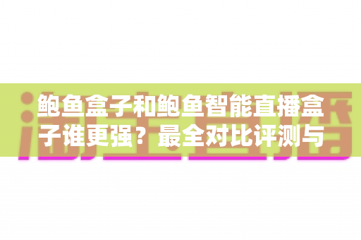 鲍鱼盒子和鲍鱼智能直播盒子谁更强?最全对比评测与选购指南 鲍鱼盒子和鲍鱼智能直播盒子谁更强?最全对比评测与选购指南