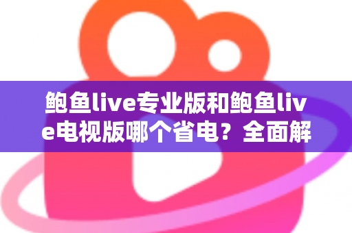 鲍鱼live专业版和鲍鱼live电视版哪个省电？全面解析耗电差异与实用省电技巧