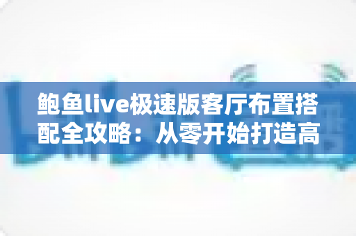 鲍鱼live极速版客厅布置搭配全攻略:从零开始打造高颜值温馨客厅的实用指南 鲍鱼live极速版客厅布置搭配全攻略:从零开始打造高颜值温馨客厅的实用指南
