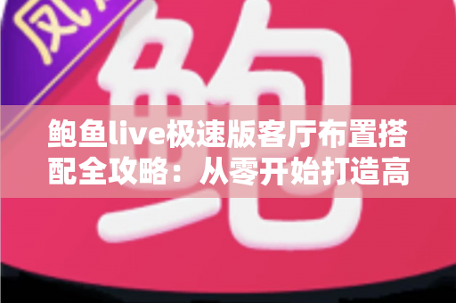 鲍鱼live极速版客厅布置搭配全攻略:从零开始打造高颜值温馨客厅的实用指南 鲍鱼live极速版客厅布置搭配全攻略:从零开始打造高颜值温馨客厅的实用指南