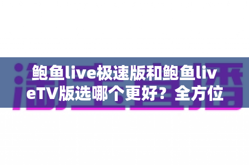 鲍鱼live极速版和鲍鱼liveTV版选哪个更好?全方位对比分析帮你一次选对 鲍鱼live极速版和鲍鱼liveTV版选哪个更好?全方位对比分析帮你一次选对
