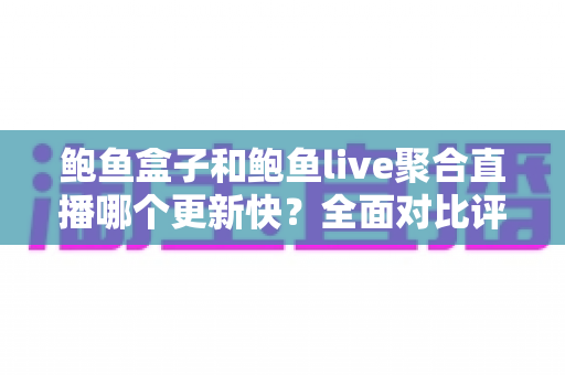 鲍鱼盒子和鲍鱼live聚合直播哪个更新快?全面对比评测与实用选择指南 鲍鱼盒子和鲍鱼live聚合直播哪个更新快?全面对比评测与实用选择指南