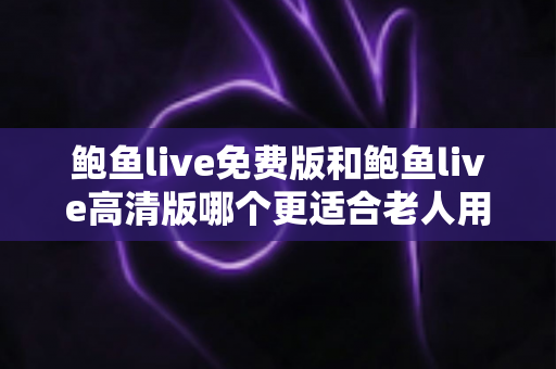 鲍鱼live免费版和鲍鱼live高清版哪个更适合老人用?全方位对比分析与选择指南 鲍鱼live免费版和鲍鱼live高清版哪个更适合老人用?全方位对比分析与选择指南