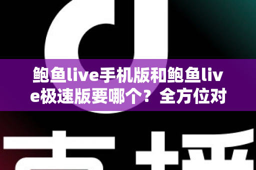 鲍鱼live手机版和鲍鱼live极速版要哪个？全方位对比分析帮你选出最适合的版本