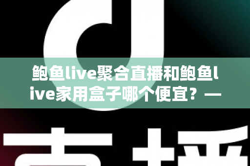 鲍鱼live聚合直播和鲍鱼live家用盒子哪个便宜？——价格对比与高性价比选购全攻略