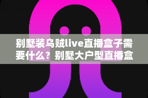 别墅装乌贼live直播盒子需要什么？别墅大户型直播盒子安装配置一站式全攻略