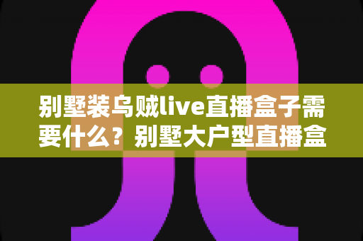 别墅装乌贼live直播盒子需要什么？别墅大户型直播盒子安装配置一站式全攻略