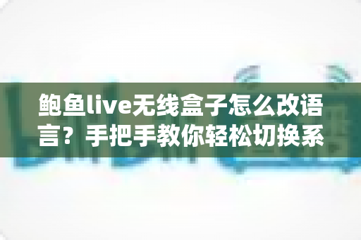 鲍鱼live无线盒子怎么改语言？手把手教你轻松切换系统语言，畅享本地化观影体验