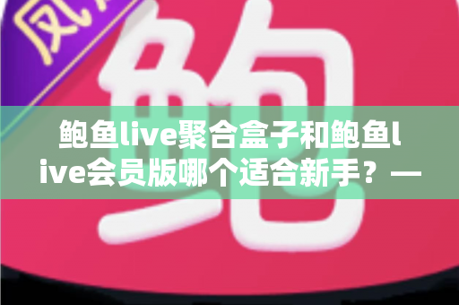 鲍鱼live聚合盒子和鲍鱼live会员版哪个适合新手?——新手入门选购与使用全攻略 鲍鱼live聚合盒子和鲍鱼live会员版哪个适合新手?——新手入门选购与使用全攻略