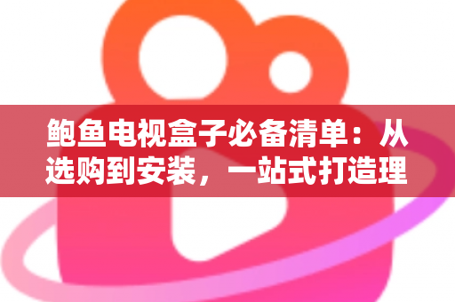 鲍鱼电视盒子必备清单:从选购到安装,一站式打造理想家庭影音中心的完整指南 鲍鱼电视盒子必备清单:从选购到安装,一站式打造理想家庭影音中心的完整指南