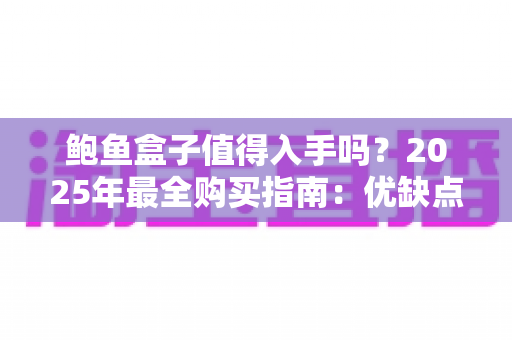 鲍鱼盒子值得入手吗?2025年最全购买指南:优缺点、价格与选购技巧一次看懂 鲍鱼盒子值得入手吗?2025年最全购买指南:优缺点、价格与选购技巧一次看懂