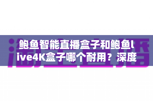 鲍鱼智能直播盒子和鲍鱼live4K盒子哪个耐用?深度评测与选购指南帮你找到更耐用的那一款 鲍鱼智能直播盒子和鲍鱼live4K盒子哪个耐用?深度评测与选购指南帮你找到更耐用的那一款