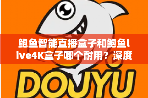 鲍鱼智能直播盒子和鲍鱼live4K盒子哪个耐用?深度评测与选购指南帮你找到更耐用的那一款 鲍鱼智能直播盒子和鲍鱼live4K盒子哪个耐用?深度评测与选购指南帮你找到更耐用的那一款