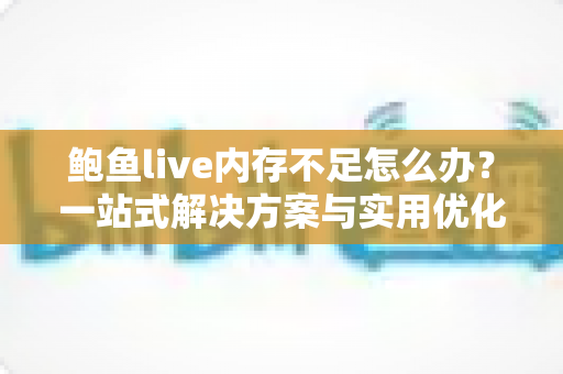 鲍鱼live内存不足怎么办？一站式解决方案与实用优化技巧全解析