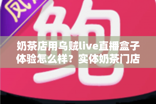 奶茶店用乌贼live直播盒子体验怎么样？实体奶茶门店同城直播引流真实测评与使用心得分享