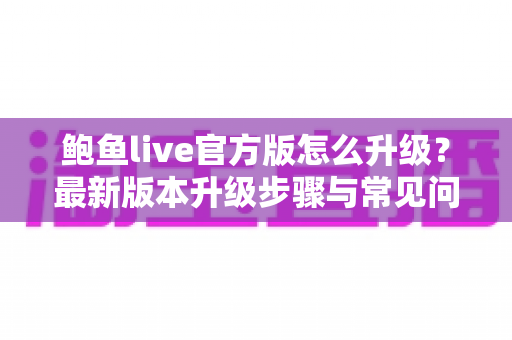 鲍鱼live官方版怎么升级?最新版本升级步骤与常见问题完全指南 鲍鱼live官方版怎么升级?最新版本升级步骤与常见问题完全指南