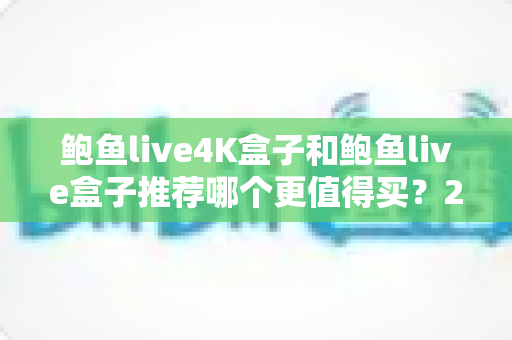鲍鱼live4K盒子和鲍鱼live盒子推荐哪个更值得买?2025年最全深度对比与选购避坑指南 鲍鱼live4K盒子和鲍鱼live盒子推荐哪个更值得买?2025年最全深度对比与选购避坑指南