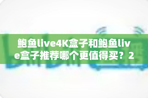 鲍鱼live4K盒子和鲍鱼live盒子推荐哪个更值得买?2025年最全深度对比与选购避坑指南 鲍鱼live4K盒子和鲍鱼live盒子推荐哪个更值得买?2025年最全深度对比与选购避坑指南