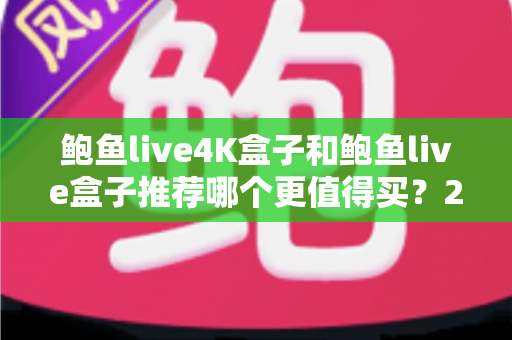 鲍鱼live4K盒子和鲍鱼live盒子推荐哪个更值得买？2025年最全深度对比与选购避坑指南