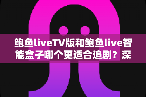 鲍鱼liveTV版和鲍鱼live智能盒子哪个更适合追剧？深度对比帮你选出最佳观影方案