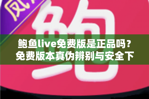 鲍鱼live免费版是正品吗？免费版本真伪辨别与安全下载全攻略