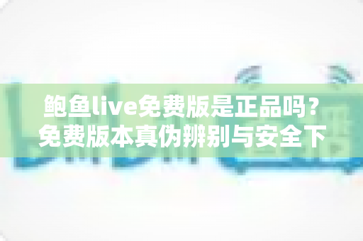 鲍鱼live免费版是正品吗？免费版本真伪辨别与安全下载全攻略