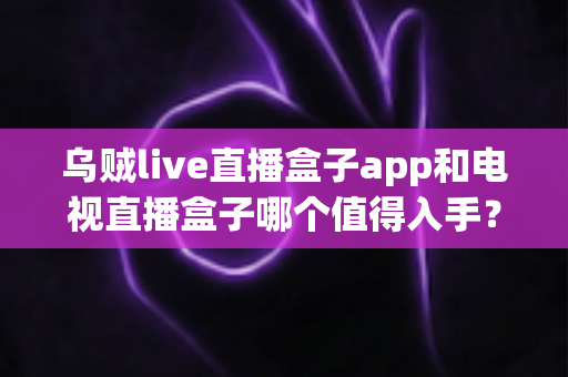 乌贼live直播盒子app和电视直播盒子哪个值得入手?2024最全选购对比指南帮你轻松做决定 乌贼live直播盒子app和电视直播盒子哪个值得入手?2024最全选购对比指南帮你轻松做决定