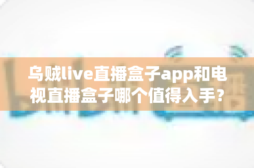 乌贼live直播盒子app和电视直播盒子哪个值得入手?2024最全选购对比指南帮你轻松做决定 乌贼live直播盒子app和电视直播盒子哪个值得入手?2024最全选购对比指南帮你轻松做决定