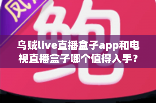 乌贼live直播盒子app和电视直播盒子哪个值得入手?2024最全选购对比指南帮你轻松做决定 乌贼live直播盒子app和电视直播盒子哪个值得入手?2024最全选购对比指南帮你轻松做决定