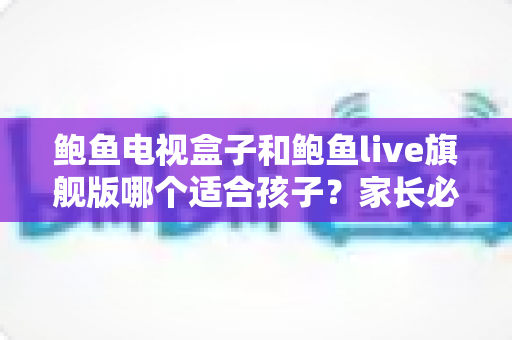 鲍鱼电视盒子和鲍鱼live旗舰版哪个适合孩子?家长必读的选购与使用全指南 鲍鱼电视盒子和鲍鱼live旗舰版哪个适合孩子?家长必读的选购与使用全指南