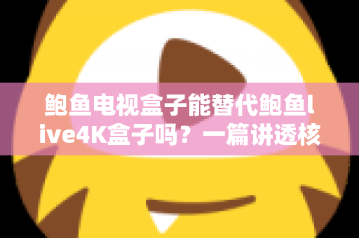 鲍鱼电视盒子能替代鲍鱼live4K盒子吗？一篇讲透核心差异与选购逻辑的深度指南