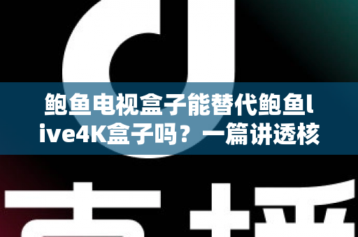 鲍鱼电视盒子能替代鲍鱼live4K盒子吗？一篇讲透核心差异与选购逻辑的深度指南