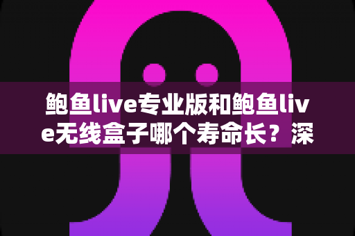 鲍鱼live专业版和鲍鱼live无线盒子哪个寿命长?深度解析设备使用寿命与选购指南 鲍鱼live专业版和鲍鱼live无线盒子哪个寿命长?深度解析设备使用寿命与选购指南