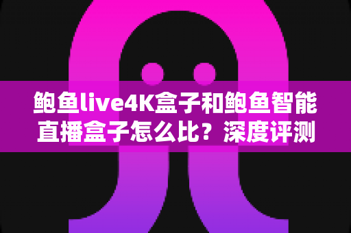 鲍鱼live4K盒子和鲍鱼智能直播盒子怎么比?深度评测帮你选对不选贵 鲍鱼live4K盒子和鲍鱼智能直播盒子怎么比?深度评测帮你选对不选贵