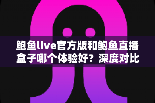 鲍鱼live官方版和鲍鱼直播盒子哪个体验好？深度对比解析助你选出最适合的观看方案