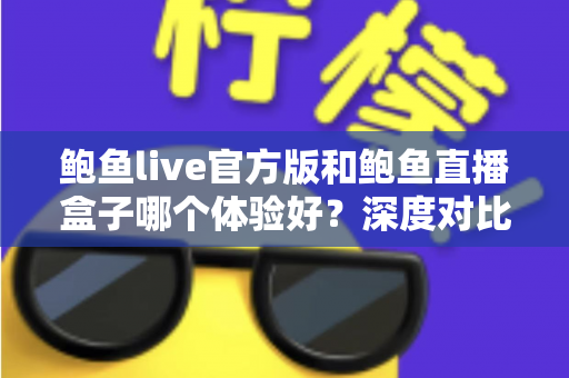 鲍鱼live官方版和鲍鱼直播盒子哪个体验好？深度对比解析助你选出最适合的观看方案