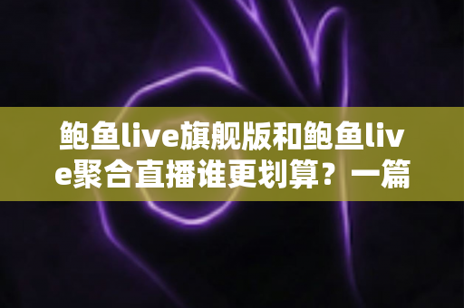 鲍鱼live旗舰版和鲍鱼live聚合直播谁更划算？一篇看懂两大版本差异与真实性价比的深度对比指南