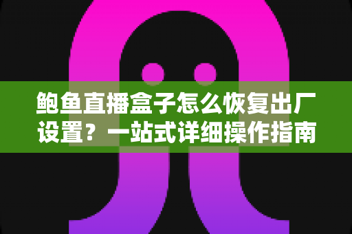 鲍鱼直播盒子怎么恢复出厂设置?一站式详细操作指南与常见问题全解析 鲍鱼直播盒子怎么恢复出厂设置?一站式详细操作指南与常见问题全解析