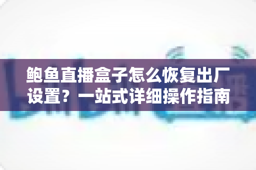 鲍鱼直播盒子怎么恢复出厂设置?一站式详细操作指南与常见问题全解析 鲍鱼直播盒子怎么恢复出厂设置?一站式详细操作指南与常见问题全解析