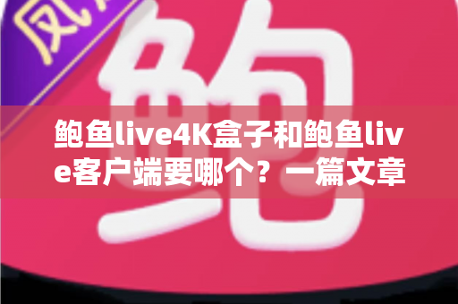 鲍鱼live4K盒子和鲍鱼live客户端要哪个?一篇文章帮你做出最明智的选择 鲍鱼live4K盒子和鲍鱼live客户端要哪个?一篇文章帮你做出最明智的选择