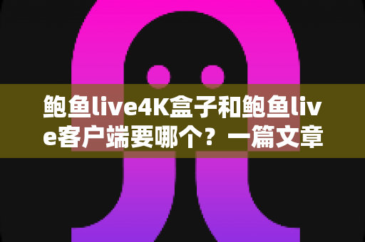 鲍鱼live4K盒子和鲍鱼live客户端要哪个?一篇文章帮你做出最明智的选择 鲍鱼live4K盒子和鲍鱼live客户端要哪个?一篇文章帮你做出最明智的选择