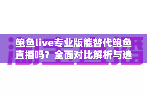 鲍鱼live专业版能替代鲍鱼直播吗？全面对比解析与选择建议