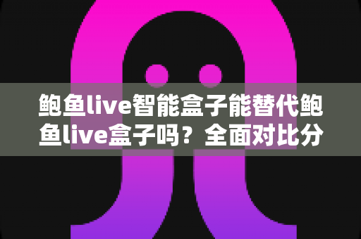 鲍鱼live智能盒子能替代鲍鱼live盒子吗?全面对比分析与选购指南助你做出明智决定 鲍鱼live智能盒子能替代鲍鱼live盒子吗?全面对比分析与选购指南助你做出明智决定