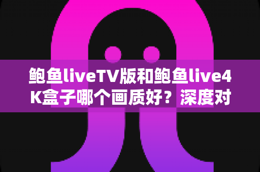 鲍鱼liveTV版和鲍鱼live4K盒子哪个画质好?深度对比帮你选出更理想的大屏观影方案 鲍鱼liveTV版和鲍鱼live4K盒子哪个画质好?深度对比帮你选出更理想的大屏观影方案